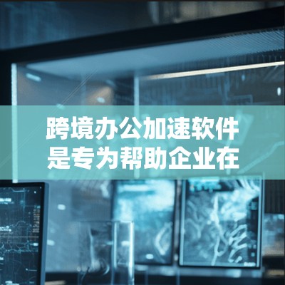 跨境办公加速软件是专为帮助企业在不同国家和时区的团队之间高效协作而设计的工具。以下是对这一概念的详细总结