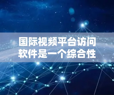 国际视频平台访问软件是一个综合性的工具，旨在帮助用户方便地访问和管理多个国际视频平台的内容。以下是该软件的主要功能和考虑因素