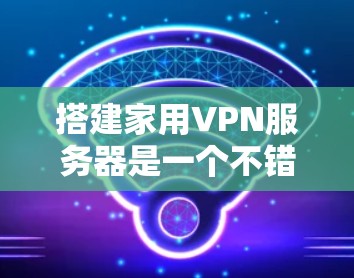 搭建家用VPN服务器是一个不错的选择，可以让你在外出时安全访问家网络或保护设备。以下是详细的步骤指南