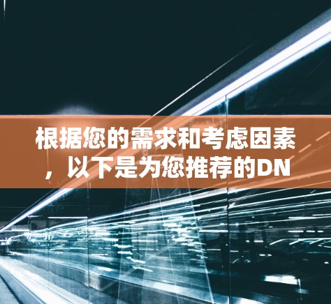根据您的需求和考虑因素，以下是为您推荐的DNS代理工具，并附上详细说明