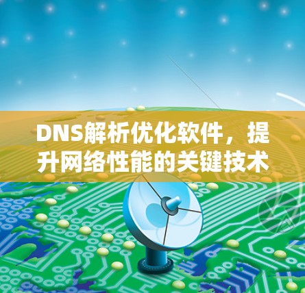 DNS解析优化软件，提升网络性能的关键技术