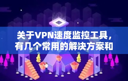 关于VPN速度监控工具，有几个常用的解决方案和工具可以帮助你监控VPN连接的速度和性能。以下是一些推荐
