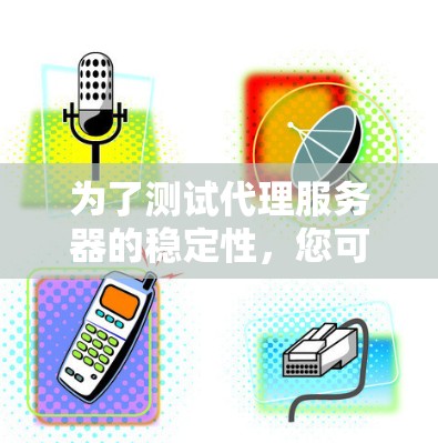 为了测试代理服务器的稳定性，您可以按照以下步骤进行