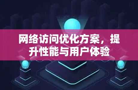 网络访问优化方案，提升性能与用户体验