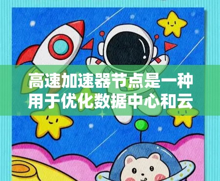 高速加速器节点是一种用于优化数据中心和云计算环境中的网络设备，其主要功能是通过减少延迟和提高带宽利用率来加速数据传输。以下是对高速加速器节点的详细分析