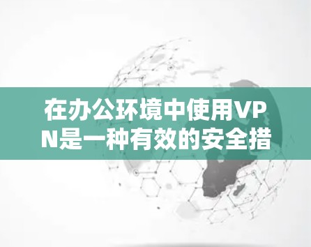 在办公环境中使用VPN是一种有效的安全措施，可以为员工提供多种好处，同时需要考虑一些关键因素。以下是对VPN在办公环境中使用的详细分析