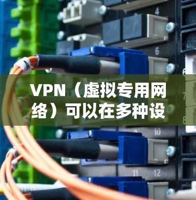 VPN（虚拟专用网络）可以在多种设备上使用，以提供安全的互联网连接和隐私保护。以下是VPN支持的主要设备和平台