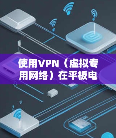 使用VPN（虚拟专用网络）在平板电脑上可以帮助你在公共网络环境下安全地访问互联网，或者连接到公司、学校的内部网络。以下是使用VPN在平板电脑上的基本方法