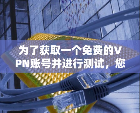 为了获取一个免费的VPN账号并进行测试，您可以按照以下步骤操作