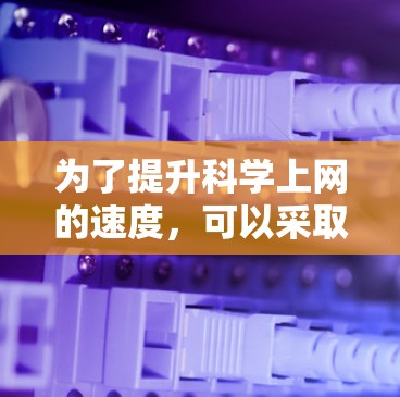 为了提升科学上网的速度，可以采取以下多方面的优化策略