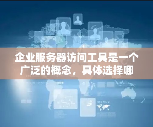 企业服务器访问工具是一个广泛的概念，具体选择哪种工具取决于你的需求、场景和使用环境。以下是一些常见的企业服务器访问工具的推荐，涵盖了监控、管理、维护和安全等多个方面