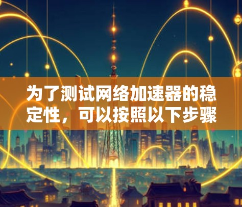 为了测试网络加速器的稳定性，可以按照以下步骤进行