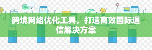 跨境网络优化工具，打造高效国际通信解决方案
