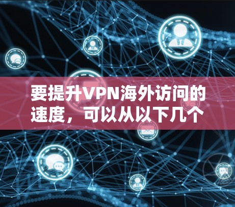 要提升VPN海外访问的速度，可以从以下几个方面入手，逐步优化