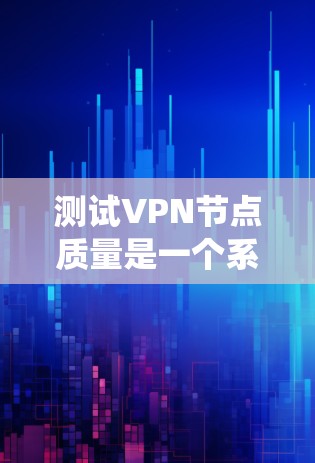 测试VPN节点质量是一个系统且复杂的过程，涵盖了从基础的连接测试到高级的安全和负载评估。以下是对这一过程的总结和建议