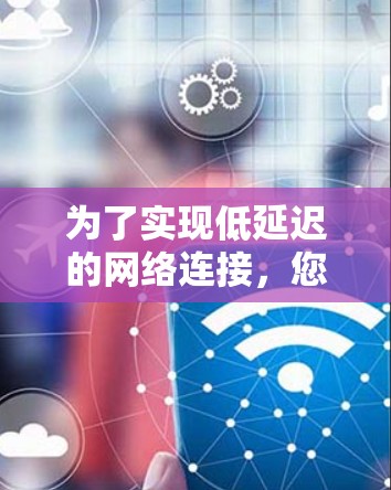 为了实现低延迟的网络连接，您可以按照以下步骤进行优化和配置