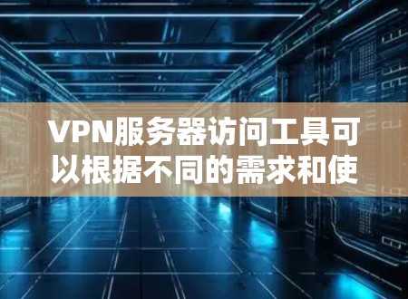 VPN服务器访问工具可以根据不同的需求和使用场景来选择。以下是一些常用的工具和方法，帮助你有效地管理和访问VPN服务器