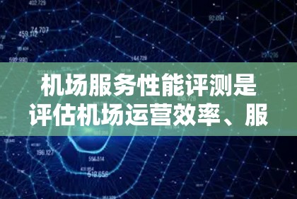 机场服务性能评测是评估机场运营效率、服务质量和用户满意度的重要手段。以下是一些常见的机场服务性能评测维度和方法