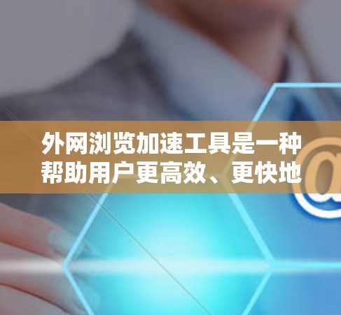 外网浏览加速工具是一种帮助用户更高效、更快地访问互联网资源的解决方案，特别适用于在网络限制或速度缓慢的情况下。以下是对这些工具的详细分析和建议