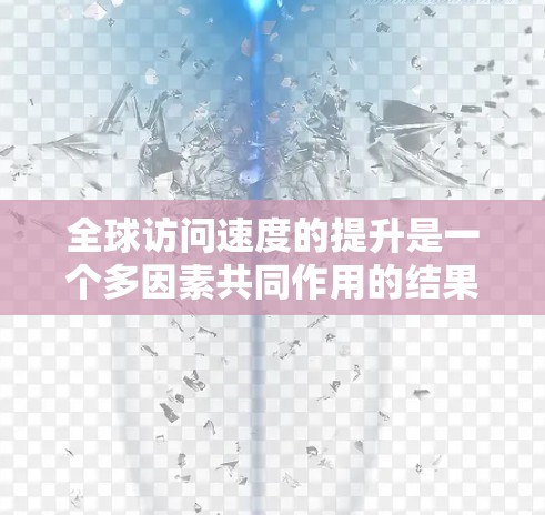 全球访问速度的提升是一个多因素共同作用的结果，涉及技术创新、政策支持、企业投资和用户需求变化等多个方面。以下是对这一现象的详细分析
