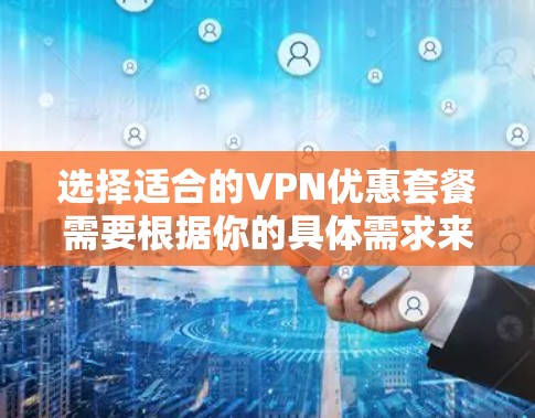 选择适合的VPN优惠套餐需要根据你的具体需求来决定，以下是一些常见的VPN优惠套餐选择建议