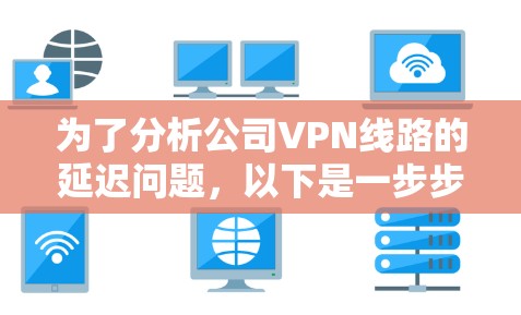 为了分析公司VPN线路的延迟问题，以下是一步步的解决方案，结合了对不同工具的分析和实际需求
