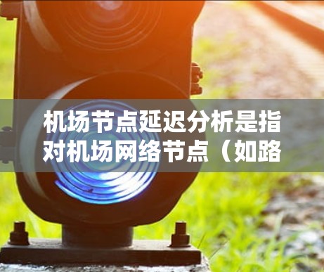 机场节点延迟分析是指对机场网络节点（如路由器、交换机、服务器等）在运行过程中出现的延迟问题进行深入分析的过程。延迟分析可以帮助识别导致网络性能下降或服务响应变慢的根本原因，并提出改进建议