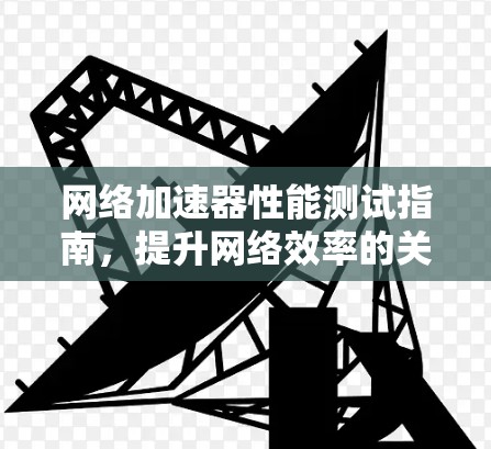 网络加速器性能测试指南，提升网络效率的关键