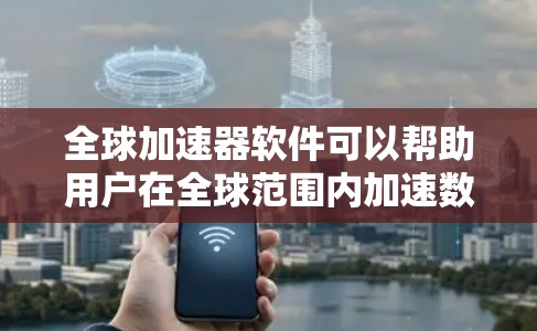全球加速器软件可以帮助用户在全球范围内加速数据传输和计算。以下是一些可能的加速软件和工具的示例，供您参考