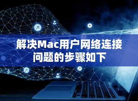 解决Mac用户网络连接问题的步骤如下