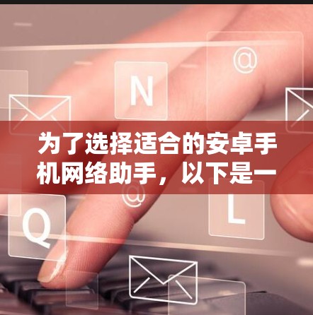为了选择适合的安卓手机网络助手，以下是一个结构化的分析和建议