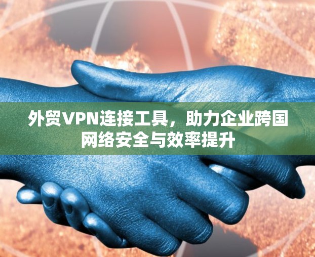 外贸VPN连接工具，助力企业跨国网络安全与效率提升