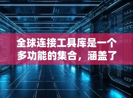 全球连接工具库是一个多功能的集合，涵盖了从地理信息系统到3D地图生成、实时数据可视化等多个方面。以下是对这些工具库的详细分析和总结