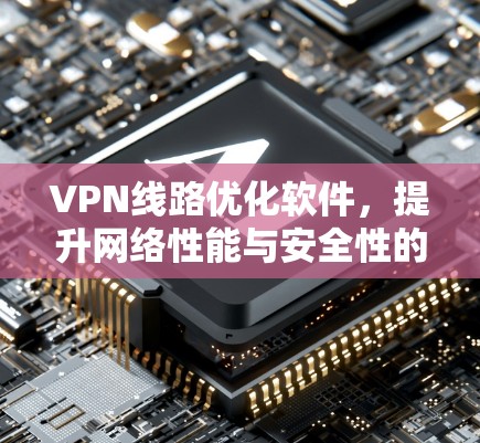 VPN线路优化软件，提升网络性能与安全性的关键