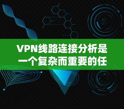 VPN线路连接分析是一个复杂而重要的任务，涉及多个关键方面。以下是对VPN线路连接分析的系统性总结