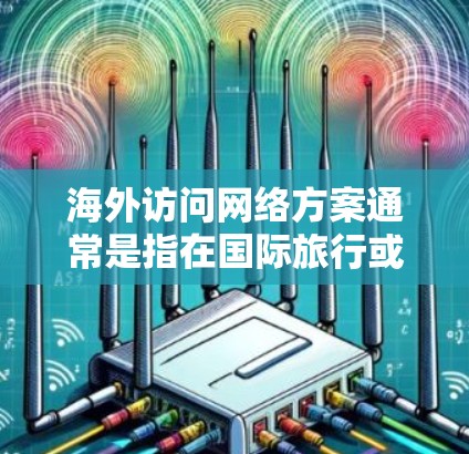 海外访问网络方案通常是指在国际旅行或跨国业务中，确保网络安全、稳定和可靠的解决方案。以下是一些常见的网络方案和建议，供您参考