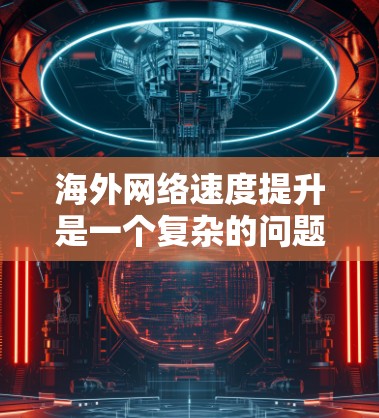 海外网络速度提升是一个复杂的问题，涉及多个方面，包括网络基础设施、国际互联技术、政策法规以及运营商的商业策略等。以下是一些可能帮助提升海外网络速度的方法和建议