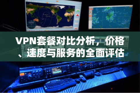 VPN套餐对比分析，价格、速度与服务的全面评估