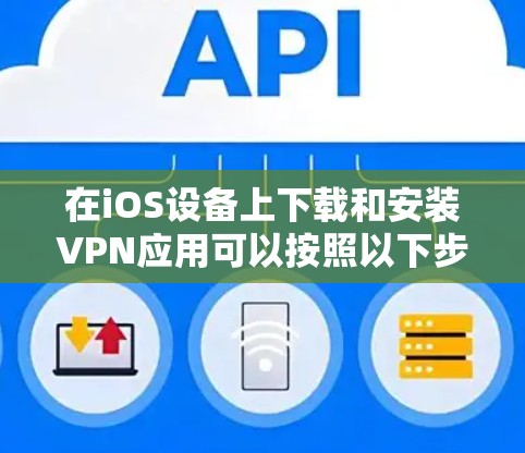 在iOS设备上下载和安装VPN应用可以按照以下步骤进行