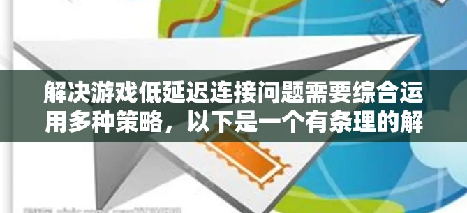 解决游戏低延迟连接问题需要综合运用多种策略，以下是一个有条理的解决方案