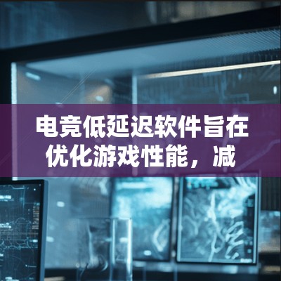 电竞低延迟软件旨在优化游戏性能，减少画面更新延迟，提升流畅度。以下是对其功能、适用场景、安装注意事项以及选择建议的总结