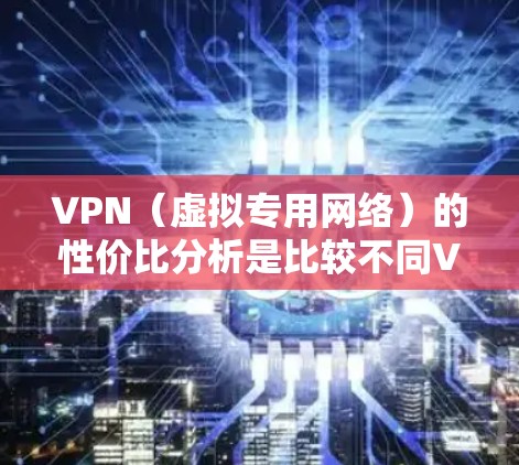 VPN（虚拟专用网络）的性价比分析是比较不同VPN服务提供商的价格、功能、安全性和用户体验等多个方面的综合考量。以下是VPN性价比分析的几个关键点