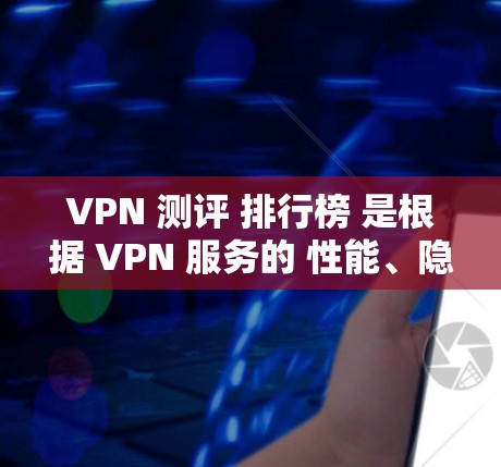 VPN 测评 排行榜 是根据 VPN 服务的 性能、隐私保护、服务器覆盖、价格等多方面因素进行评分和排名的结果。以下是一个综合性的 VPN 测评 排行榜，供您参考
