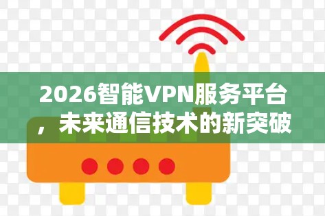 2026智能VPN服务平台，未来通信技术的新突破