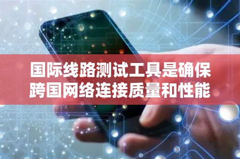 国际线路测试工具是确保跨国网络连接质量和性能的重要组成部分。以下是对这些工具的详细总结，帮助您全面了解如何选择和使用它们