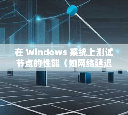 在 Windows 系统上测试节点的性能（如网络延迟、带宽、响应时间等）可以通过以下步骤进行