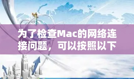 为了检查Mac的网络连接问题，可以按照以下步骤进行详细检查