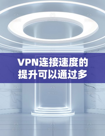 VPN连接速度的提升可以通过多种方法实现，以下是一些常见的优化方案和建议