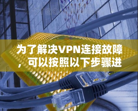 为了解决VPN连接故障，可以按照以下步骤进行排查和解决