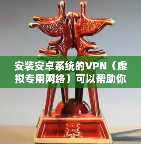 安装安卓系统的VPN（虚拟专用网络）可以帮助你访问受限制的网站、保护隐私或在国外访问内容。以下是安装安卓VPN的详细指南